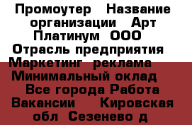 Промоутер › Название организации ­ Арт Платинум, ООО › Отрасль предприятия ­ Маркетинг, реклама, PR › Минимальный оклад ­ 1 - Все города Работа » Вакансии   . Кировская обл.,Сезенево д.